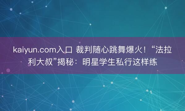 kaiyun.com入口 裁判随心跳舞爆火！“法拉利大叔”揭秘：明星学生私行这样练