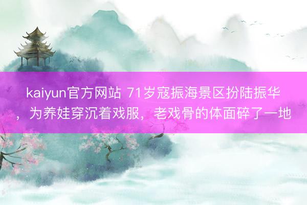 kaiyun官方网站 71岁寇振海景区扮陆振华，为养娃穿沉着戏服，老戏骨的体面碎了一地