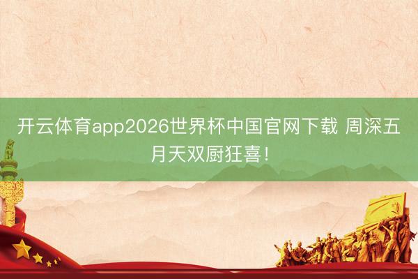 开云体育app2026世界杯中国官网下载 周深五月天双厨狂喜！