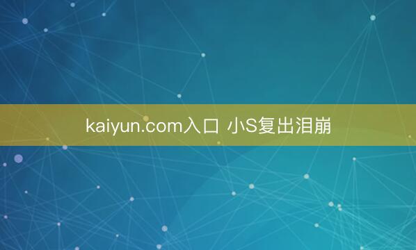 kaiyun.com入口 小S复出泪崩