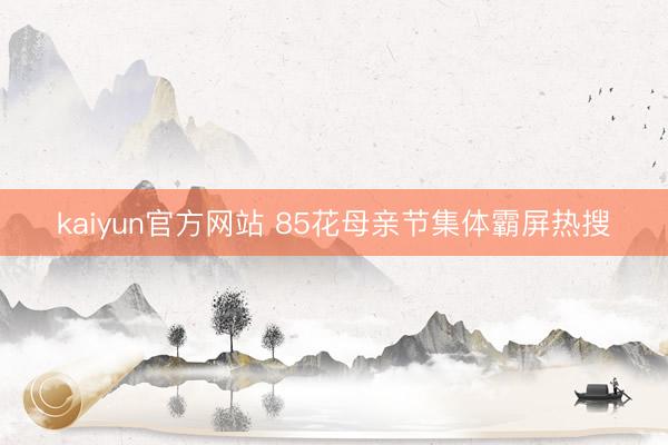 kaiyun官方网站 85花母亲节集体霸屏热搜