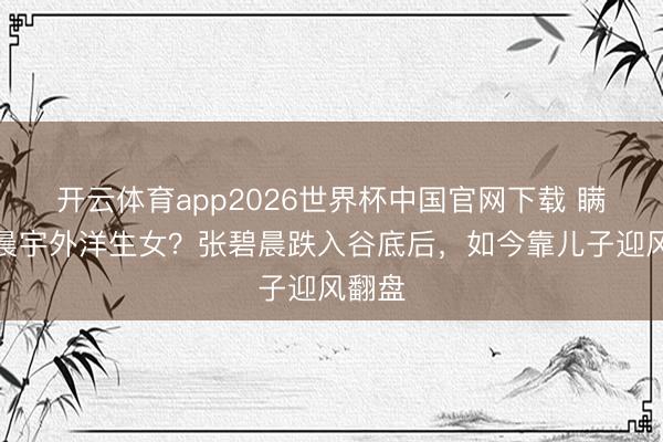 开云体育app2026世界杯中国官网下载 瞒着华晨宇外洋生女？张碧晨跌入谷底后，如今靠儿子迎风翻盘