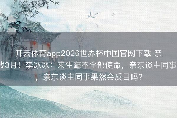 开云体育app2026世界杯中国官网下载 亲姐妹删微信冷战3月!李冰冰:来生毫不全部使命,亲东谈主同事果然会反目吗?