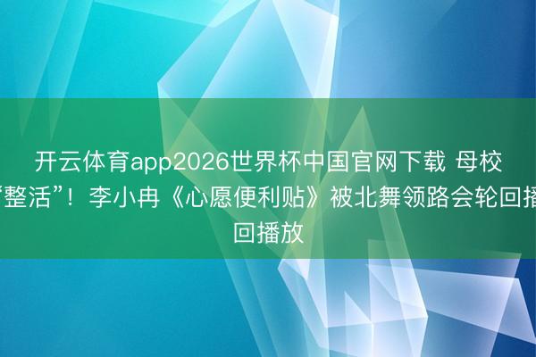 开云体育app2026世界杯中国官网下载 母校也“整活”！李小冉《心愿便利贴》被北舞领路会轮回播放