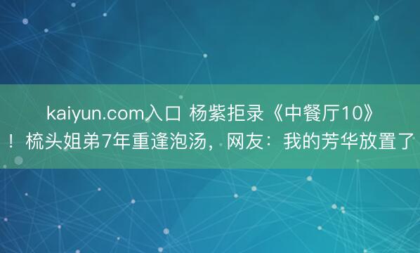 kaiyun.com入口 杨紫拒录《中餐厅10》!梳头姐弟7年重逢泡汤,网友:我的芳华放置了