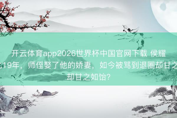 开云体育app2026世界杯中国官网下载 侯耀文物化19年，师侄娶了他的娇妻，如今被骂到退圈却甘之如饴？