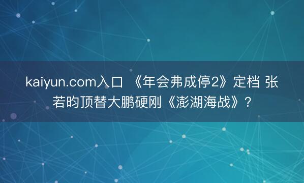 kaiyun.com入口 《年会弗成停2》定档 张若昀顶替大鹏硬刚《澎湖海战》？