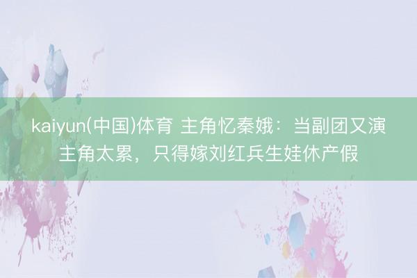 kaiyun(中国)体育 主角忆秦娥:当副团又演主角太累,只得嫁刘红兵生娃休产假