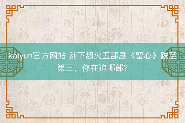 kaiyun官方网站 刻下超火五部剧《留心》跌至第三,你在追哪部?