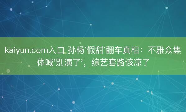 kaiyun.com入口 孙杨'假甜'翻车真相：不雅众集体喊'别演了'，综艺套路该凉了