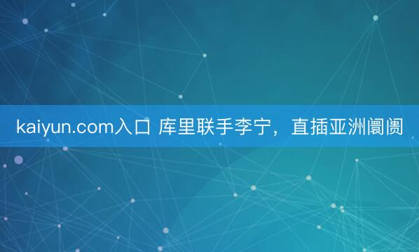 kaiyun.com入口 库里联手李宁，直插亚洲阛阓