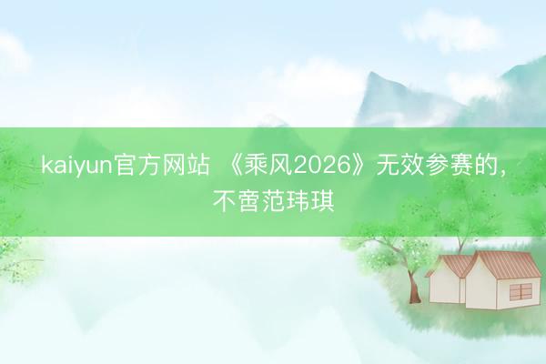 kaiyun官方网站 《乘风2026》无效参赛的，不啻范玮琪