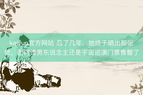 kaiyun官方网站 忍了几年，她终于晒出那张纸，而阿谁男东说念主还是宇宙巡演门票售罄了