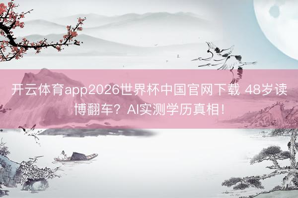 开云体育app2026世界杯中国官网下载 48岁读博翻车？AI实测学历真相！