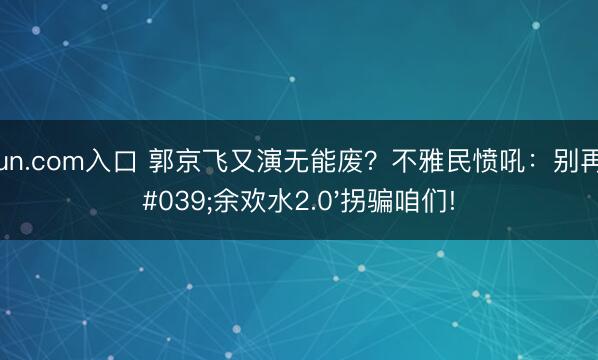 kaiyun.com入口 郭京飞又演无能废？不雅民愤吼：别再用'余欢水2.0'拐骗咱们!