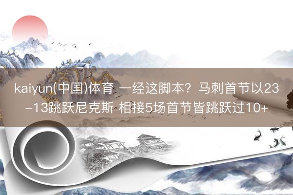 kaiyun(中国)体育 一经这脚本？马刺首节以23-13跳跃尼克斯 相接5场首节皆跳跃过10+