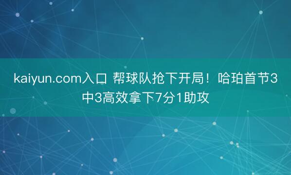 kaiyun.com入口 帮球队抢下开局！哈珀首节3中3高效拿下7分1助攻