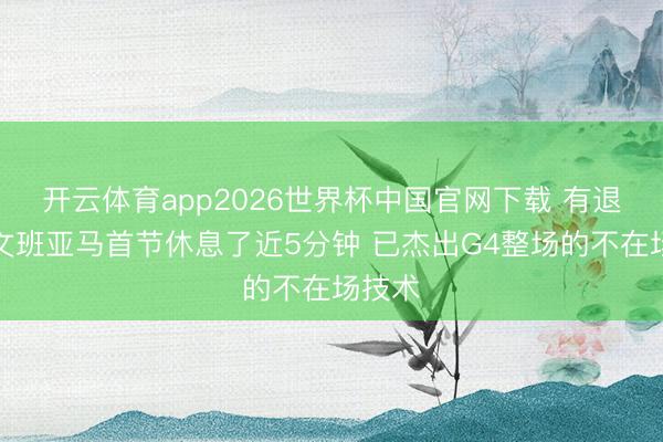 开云体育app2026世界杯中国官网下载 有退换！文班亚马首节休息了近5分钟 已杰出G4整场的不在场技术