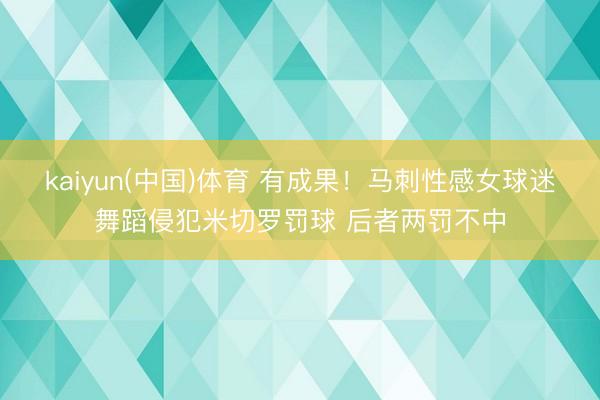 kaiyun(中国)体育 有成果！马刺性感女球迷舞蹈侵犯米切罗罚球 后者两罚不中
