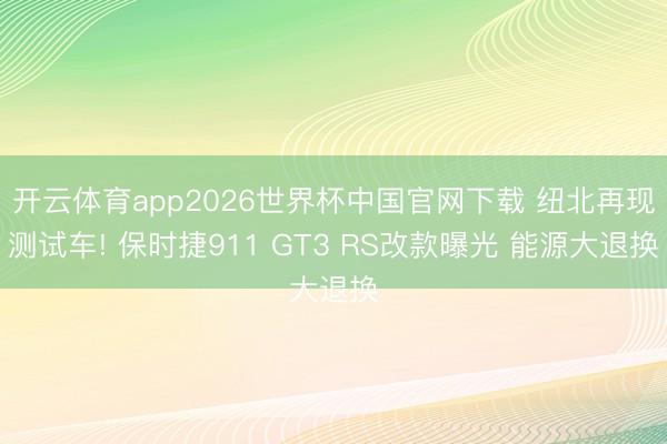 开云体育app2026世界杯中国官网下载 纽北再现测试车! 保时捷911 GT3 RS改款曝光 能源大退换