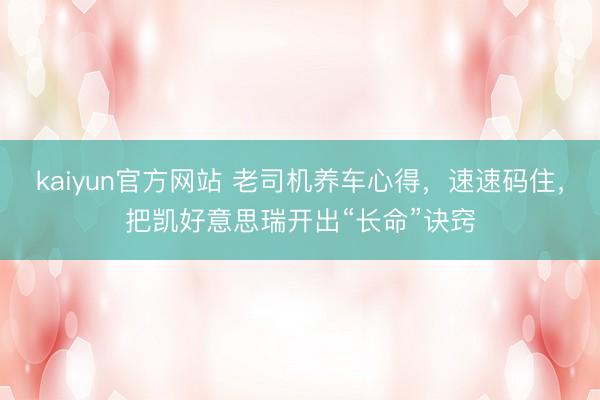 kaiyun官方网站 老司机养车心得，速速码住，把凯好意思瑞开出“长命”诀窍