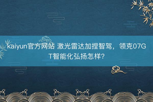 kaiyun官方网站 激光雷达加捏智驾，领克07GT智能化弘扬怎样?