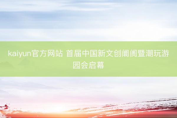 kaiyun官方网站 首届中国新文创阛阓暨潮玩游园会启幕