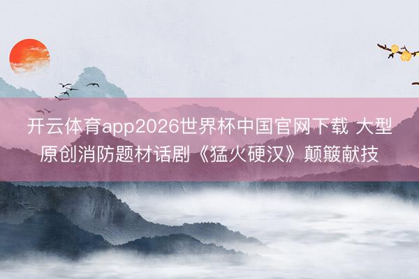 开云体育app2026世界杯中国官网下载 大型原创消防题材话剧《猛火硬汉》颠簸献技