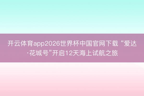 开云体育app2026世界杯中国官网下载 “爱达·花城号”开启12天海上试航之旅