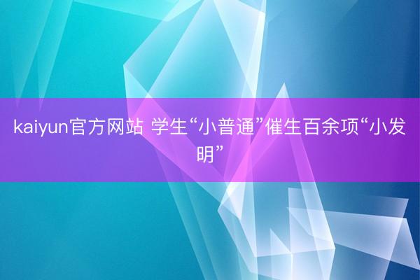 kaiyun官方网站 学生“小普通”催生百余项“小发明”