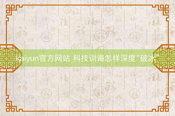 kaiyun官方网站 科技训诲怎样深度“破冰”