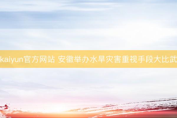 kaiyun官方网站 安徽举办水旱灾害重视手段大比武