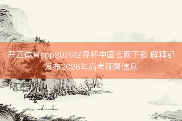 开云体育app2026世界杯中国官网下载 解释部发布2026年高考预警信息