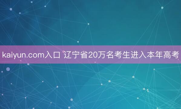 kaiyun.com入口 辽宁省20万名考生进入本年高考