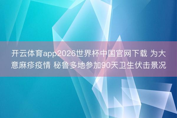 开云体育app2026世界杯中国官网下载 为大意麻疹疫情 秘鲁多地参加90天卫生伏击景况