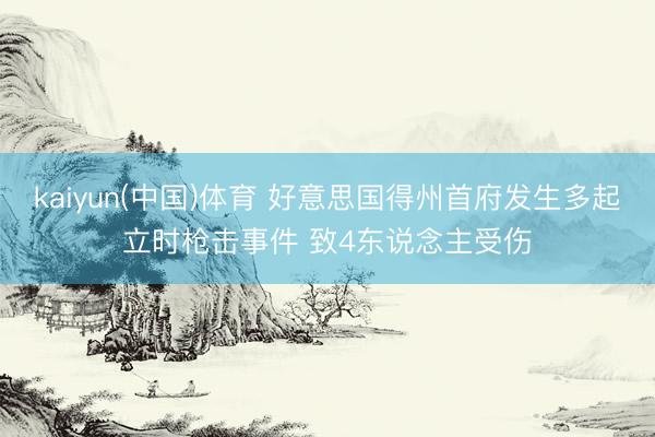 kaiyun(中国)体育 好意思国得州首府发生多起立时枪击事件 致4东说念主受伤