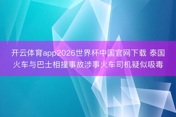 开云体育app2026世界杯中国官网下载 泰国火车与巴士相撞事故涉事火车司机疑似吸毒