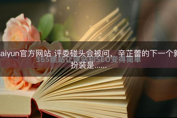 kaiyun官方网站 评委碰头会被问，辛芷蕾的下一个新扮装是......