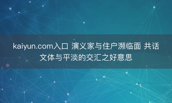 kaiyun.com入口 演义家与住户濒临面 共话文体与平淡的交汇之好意思