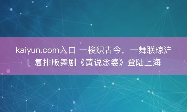 kaiyun.com入口 一梭织古今,一舞联琼沪!复排版舞剧《黄说念婆》登陆上海