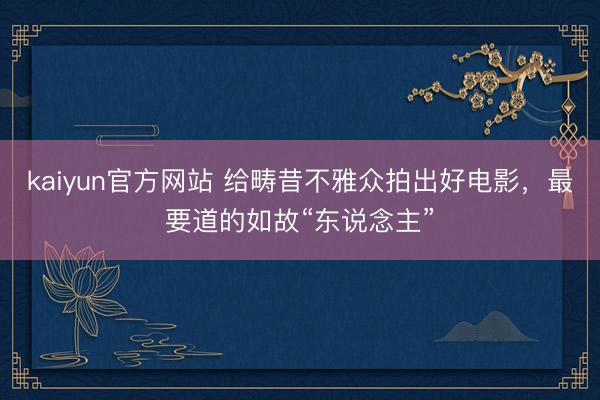 kaiyun官方网站 给畴昔不雅众拍出好电影，最要道的如故“东说念主”