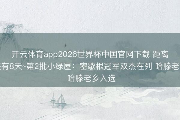 开云体育app2026世界杯中国官网下载 距离选秀还有8天~第2批小绿屋：密歇根冠军双杰在列 哈滕老乡入选