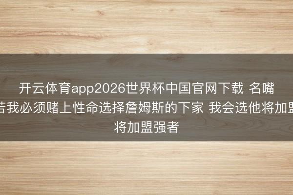 开云体育app2026世界杯中国官网下载 名嘴：淌若我必须赌上性命选择詹姆斯的下家 我会选他将加盟强者