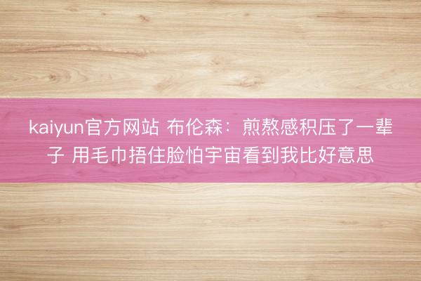kaiyun官方网站 布伦森：煎熬感积压了一辈子 用毛巾捂住脸怕宇宙看到我比好意思