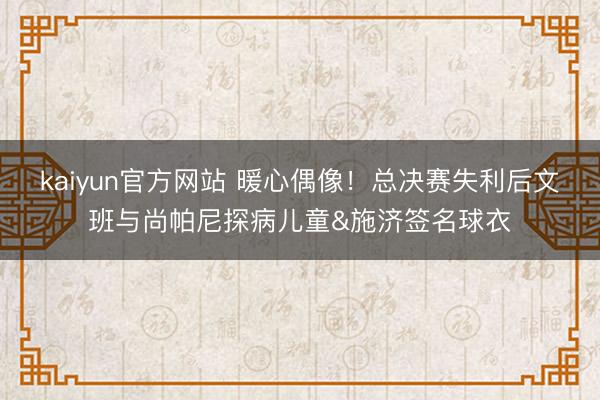 kaiyun官方网站 暖心偶像！总决赛失利后文班与尚帕尼探病儿童&施济签名球衣