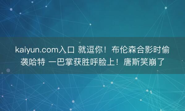 kaiyun.com入口 就逗你！布伦森合影时偷袭哈特 一巴掌获胜呼脸上！唐斯笑崩了