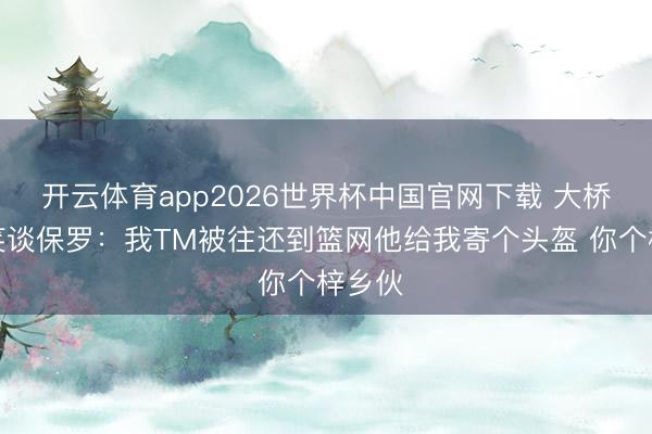 开云体育app2026世界杯中国官网下载 大桥醉播笑谈保罗：我TM被往还到篮网他给我寄个头盔 你个梓乡伙