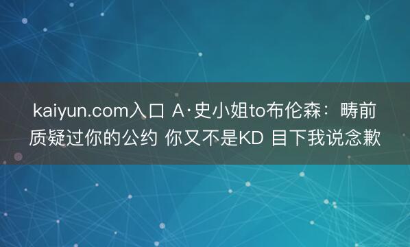 kaiyun.com入口 A·史小姐to布伦森：畴前质疑过你的公约 你又不是KD 目下我说念歉