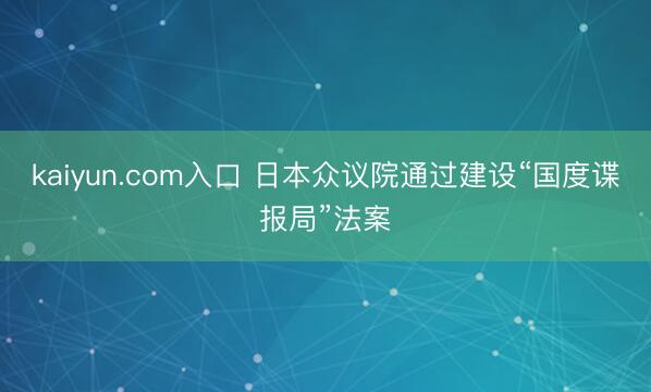 kaiyun.com入口 日本众议院通过建设“国度谍报局”法案