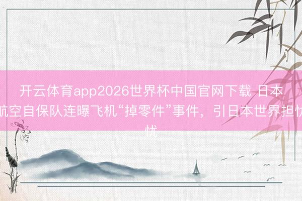 开云体育app2026世界杯中国官网下载 日本航空自保队连曝飞机“掉零件”事件,引日本世界担忧